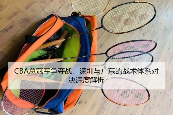 CBA总冠军争夺战:深圳与广东的战术体系对决深度解析