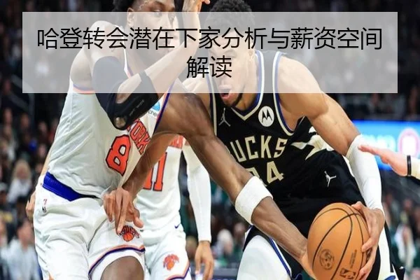 哈登转会潜在下家分析与薪资空间解读